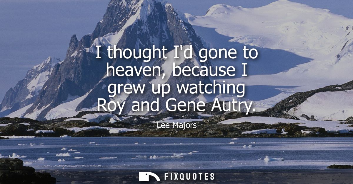 I thought Id gone to heaven, because I grew up watching Roy and Gene Autry