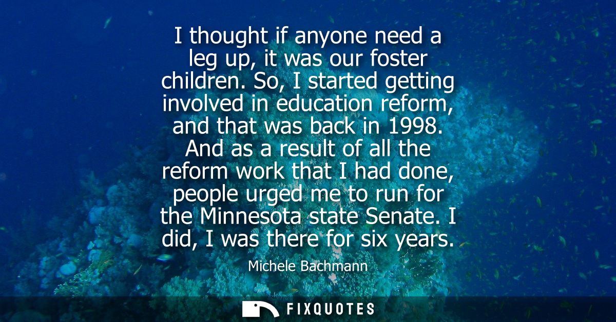 I thought if anyone need a leg up, it was our foster children. So, I started getting involved in education reform, and t