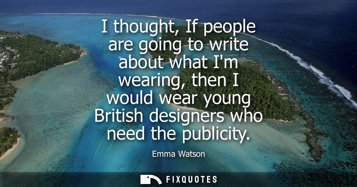 I thought, If people are going to write about what Im wearing, then I would wear young British designers who need the pu
