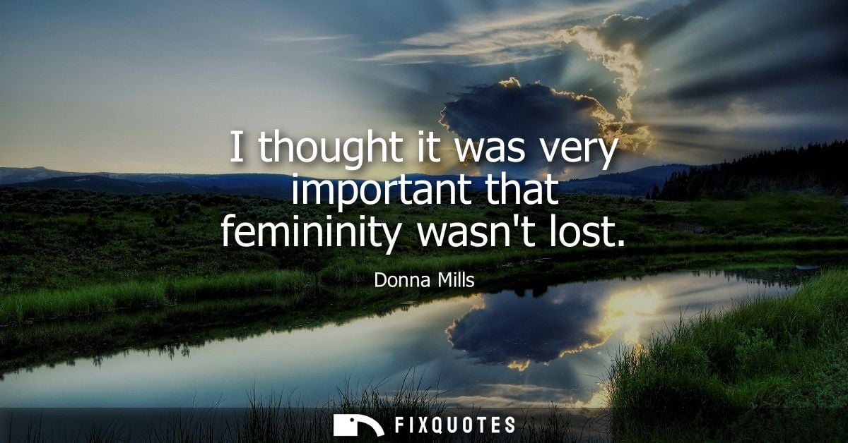 I thought it was very important that femininity wasnt lost