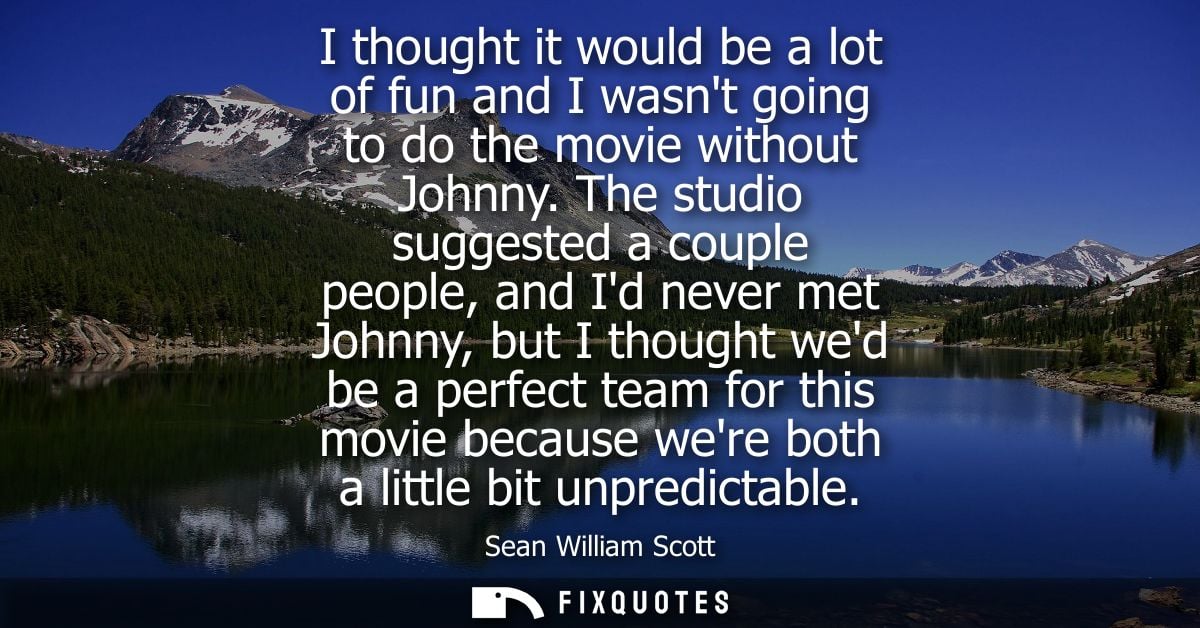 I thought it would be a lot of fun and I wasnt going to do the movie without Johnny. The studio suggested a couple peopl