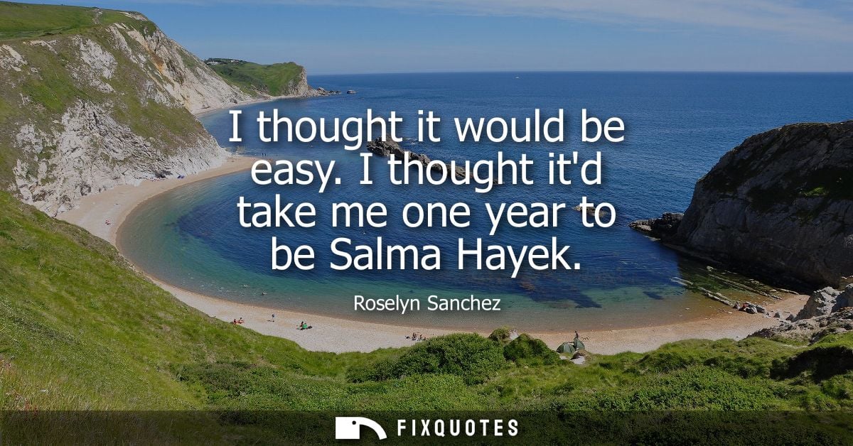 I thought it would be easy. I thought itd take me one year to be Salma Hayek - Roselyn Sanchez