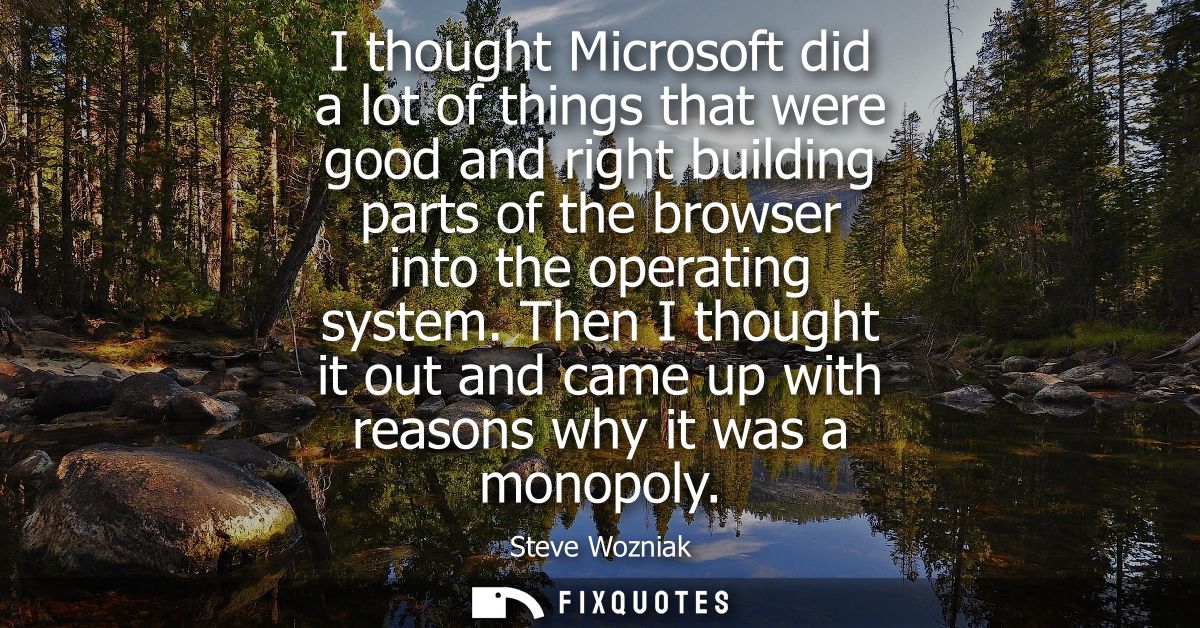 I thought Microsoft did a lot of things that were good and right building parts of the browser into the operating system