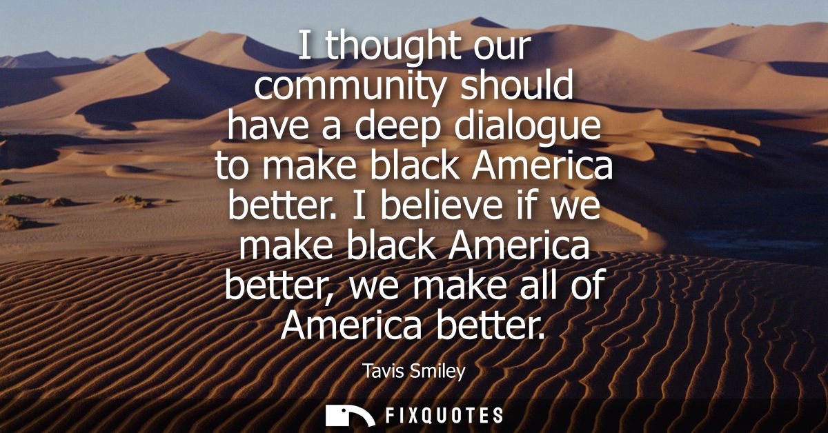 I thought our community should have a deep dialogue to make black America better. I believe if we make black America bet