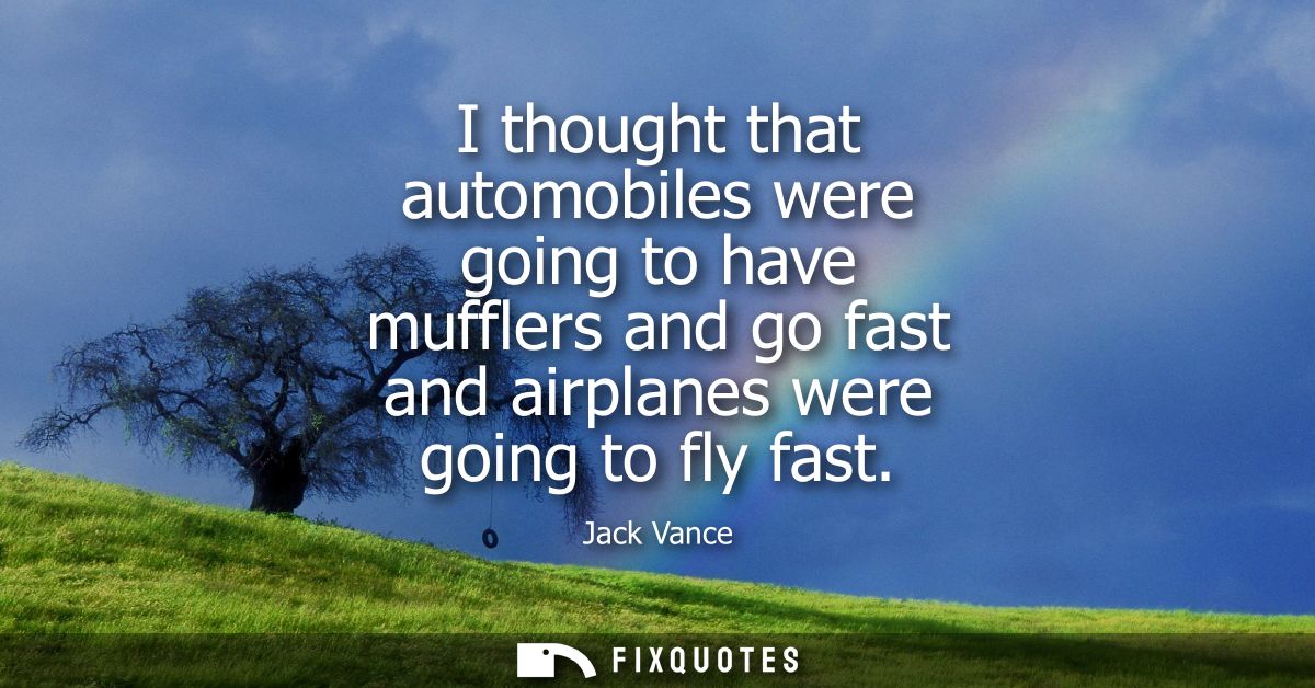 I thought that automobiles were going to have mufflers and go fast and airplanes were going to fly fast