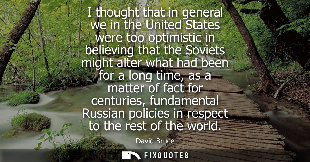 I thought that in general we in the United States were too optimistic in believing that the Soviets might alter what had