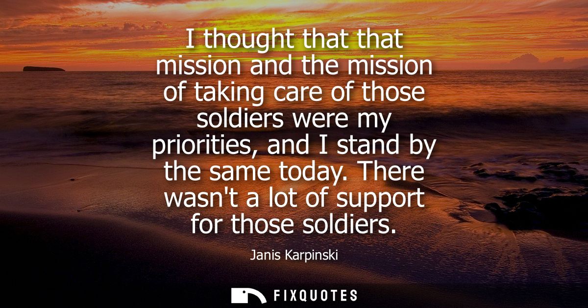 I thought that that mission and the mission of taking care of those soldiers were my priorities, and I stand by the same