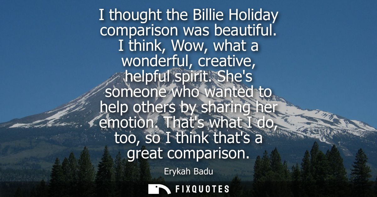 I thought the Billie Holiday comparison was beautiful. I think, Wow, what a wonderful, creative, helpful spirit.