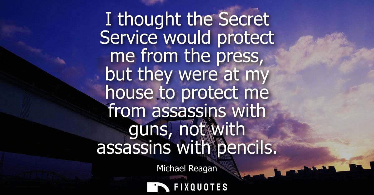 I thought the Secret Service would protect me from the press, but they were at my house to protect me from assassins wit