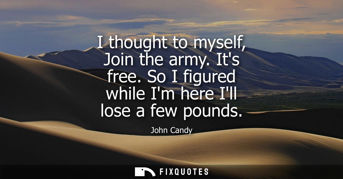 I thought to myself, Join the army. Its free. So I figured while Im here Ill lose a few pounds