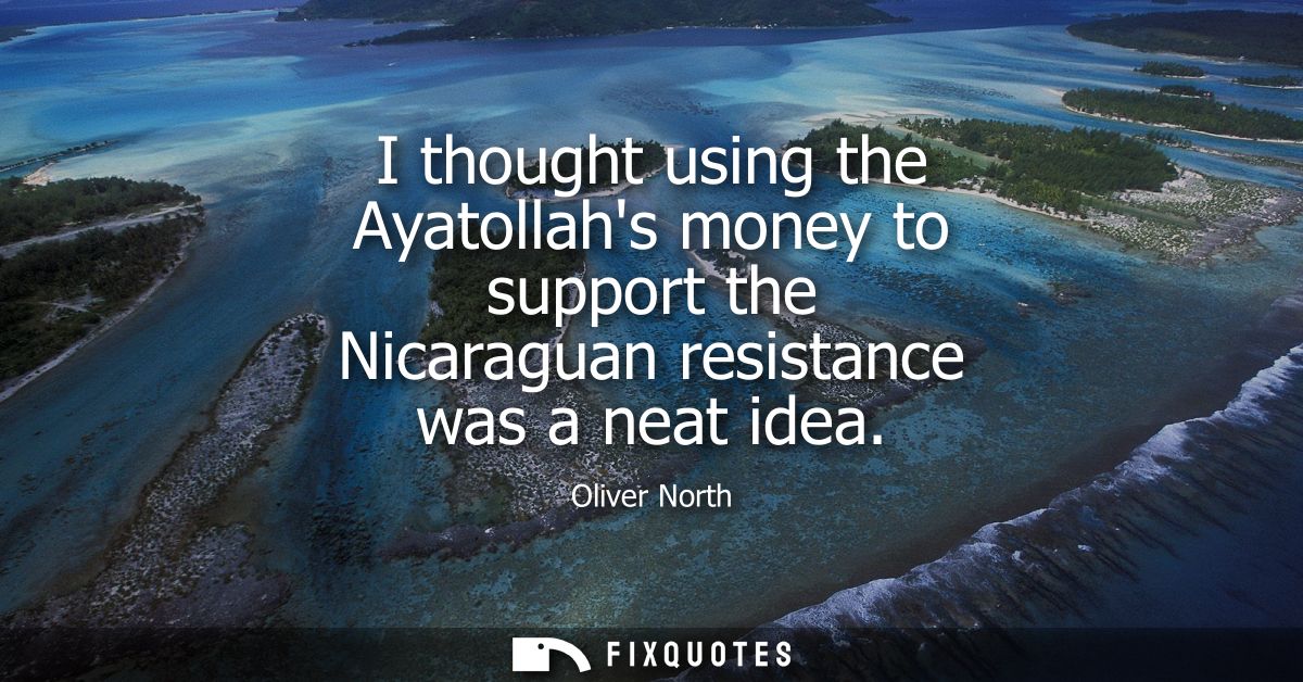 I thought using the Ayatollahs money to support the Nicaraguan resistance was a neat idea
