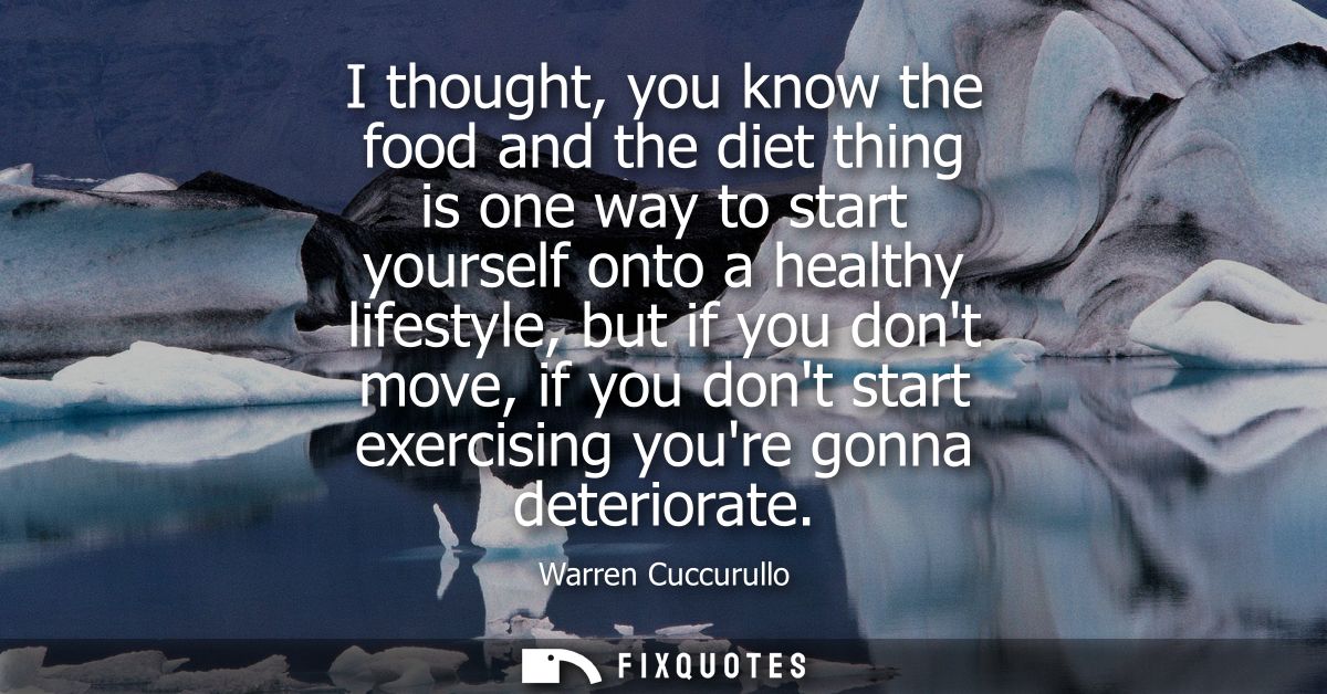 I thought, you know the food and the diet thing is one way to start yourself onto a healthy lifestyle, but if you dont m