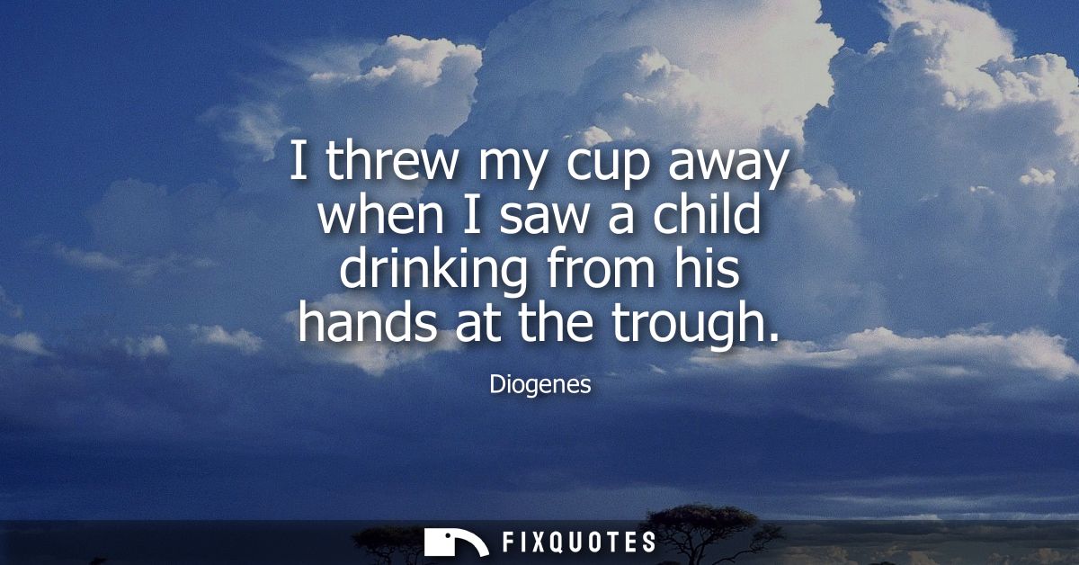 I threw my cup away when I saw a child drinking from his hands at the trough