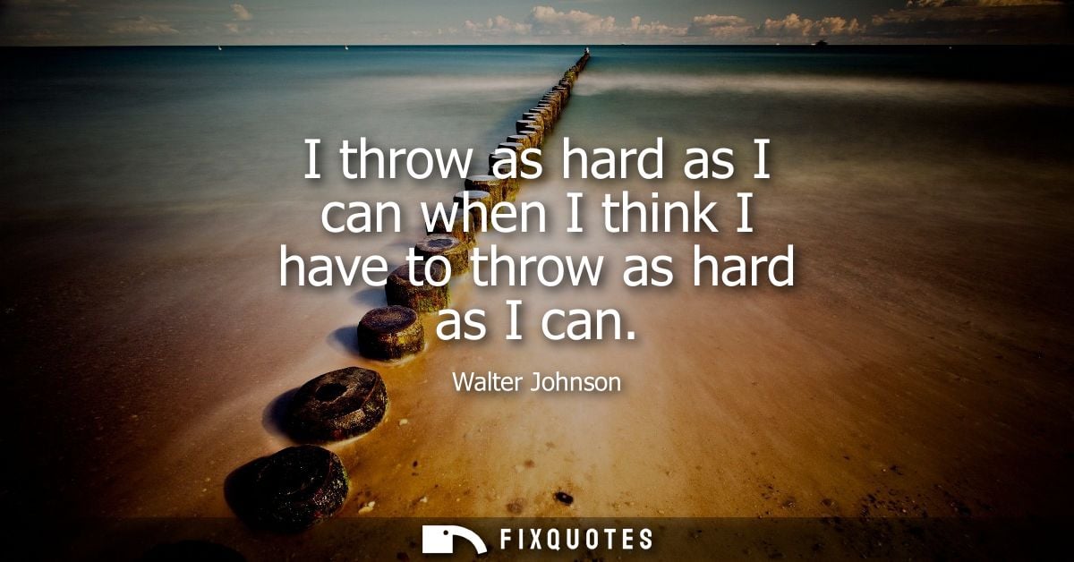 I throw as hard as I can when I think I have to throw as hard as I can
