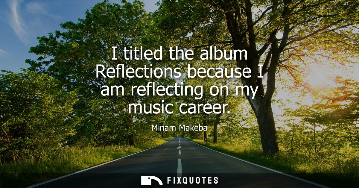 I titled the album Reflections because I am reflecting on my music career