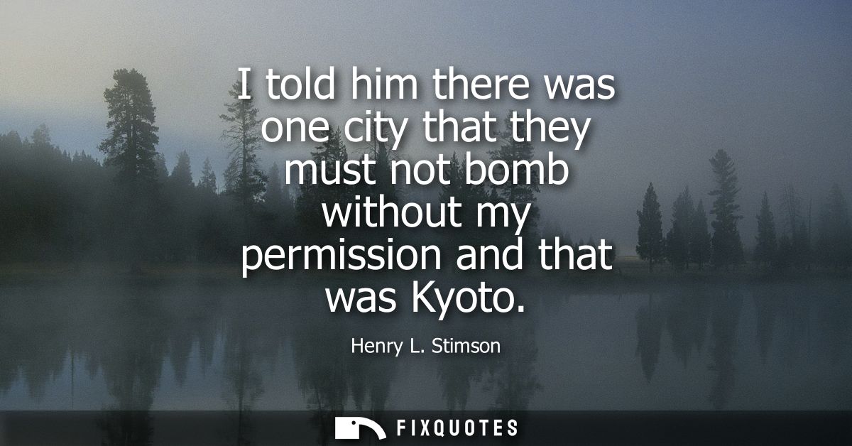 I told him there was one city that they must not bomb without my permission and that was Kyoto