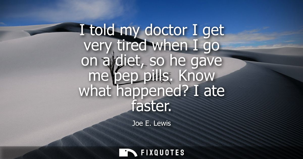 I told my doctor I get very tired when I go on a diet, so he gave me pep pills. Know what happened? I ate faster