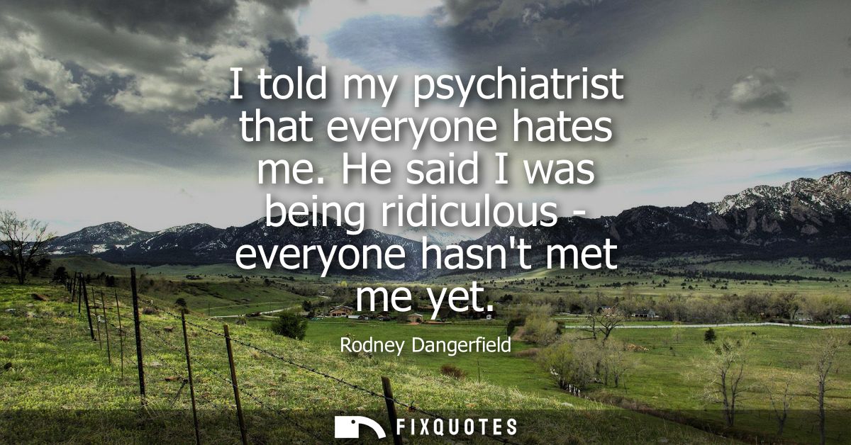 I told my psychiatrist that everyone hates me. He said I was being ridiculous - everyone hasnt met me yet