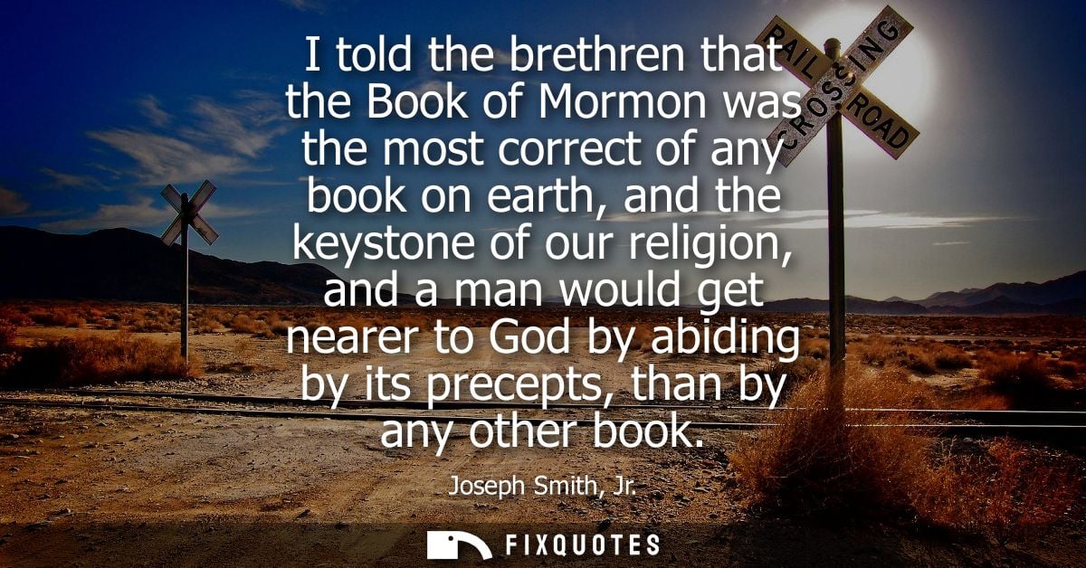 I told the brethren that the Book of Mormon was the most correct of any book on earth, and the keystone of our religion,