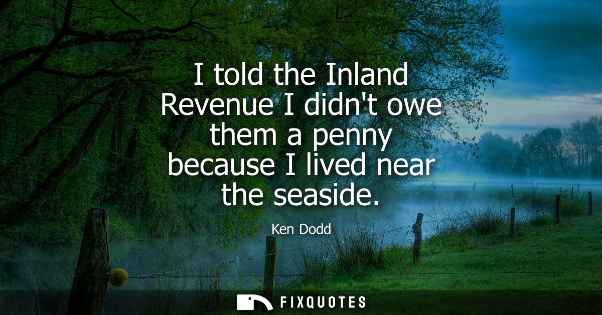 I told the Inland Revenue I didnt owe them a penny because I lived near the seaside