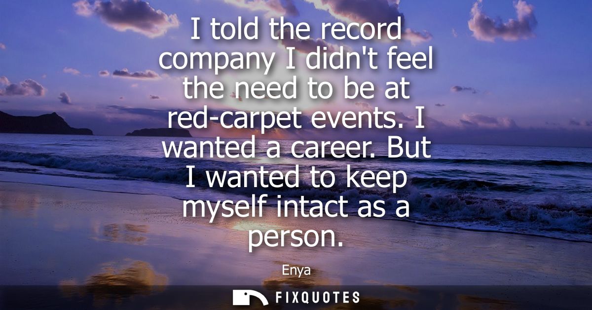 I told the record company I didnt feel the need to be at red-carpet events. I wanted a career. But I wanted to keep myse
