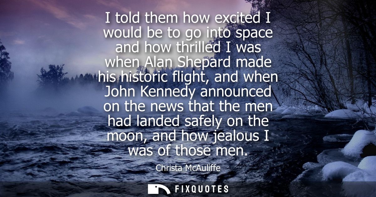 I told them how excited I would be to go into space and how thrilled I was when Alan Shepard made his historic flight, a