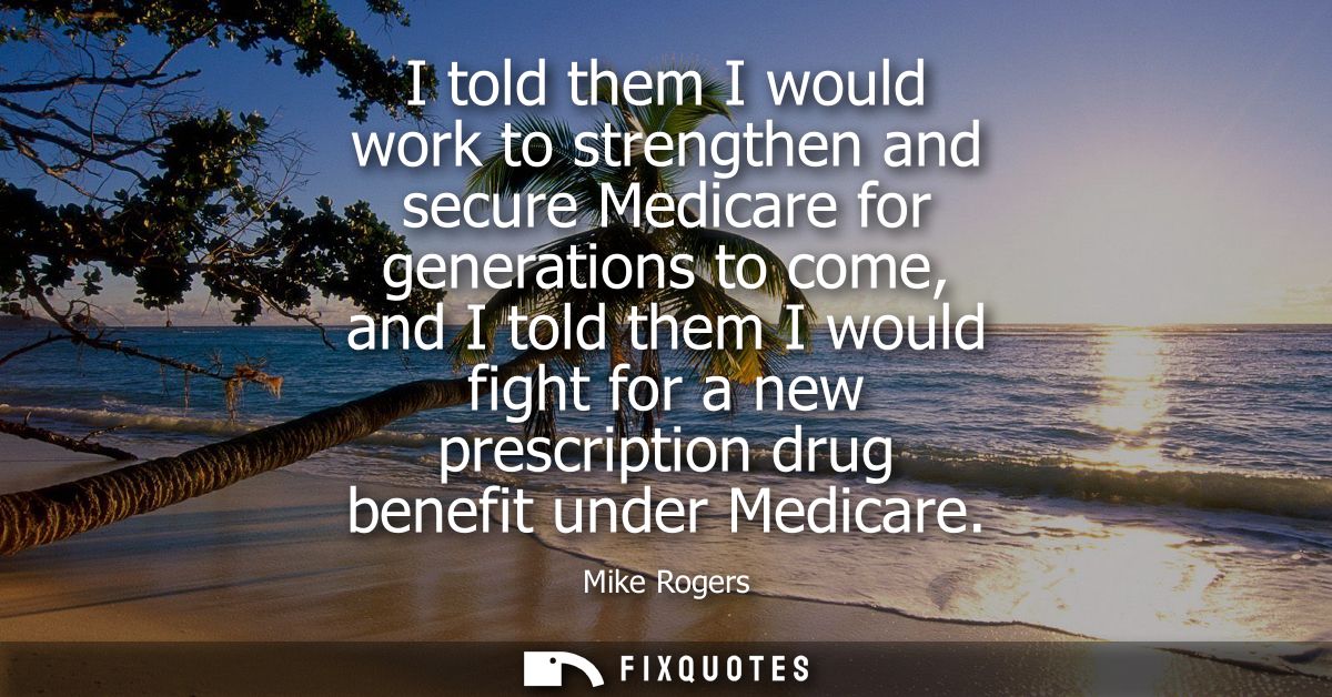 I told them I would work to strengthen and secure Medicare for generations to come, and I told them I would fight for a 