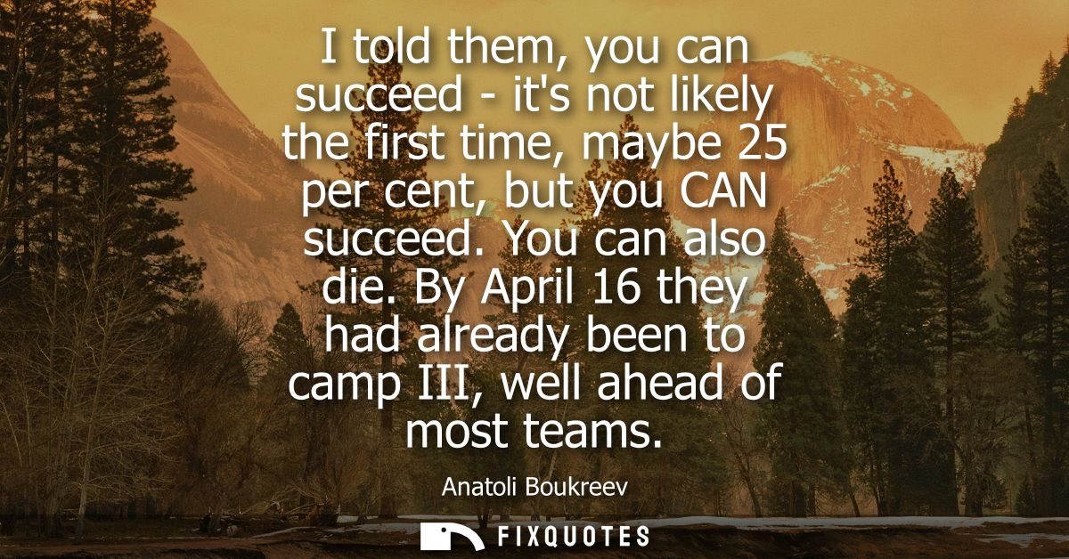 I told them, you can succeed - its not likely the first time, maybe 25 per cent, but you CAN succeed. You can also die.
