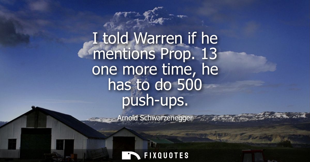I told Warren if he mentions Prop. 13 one more time, he has to do 500 push-ups