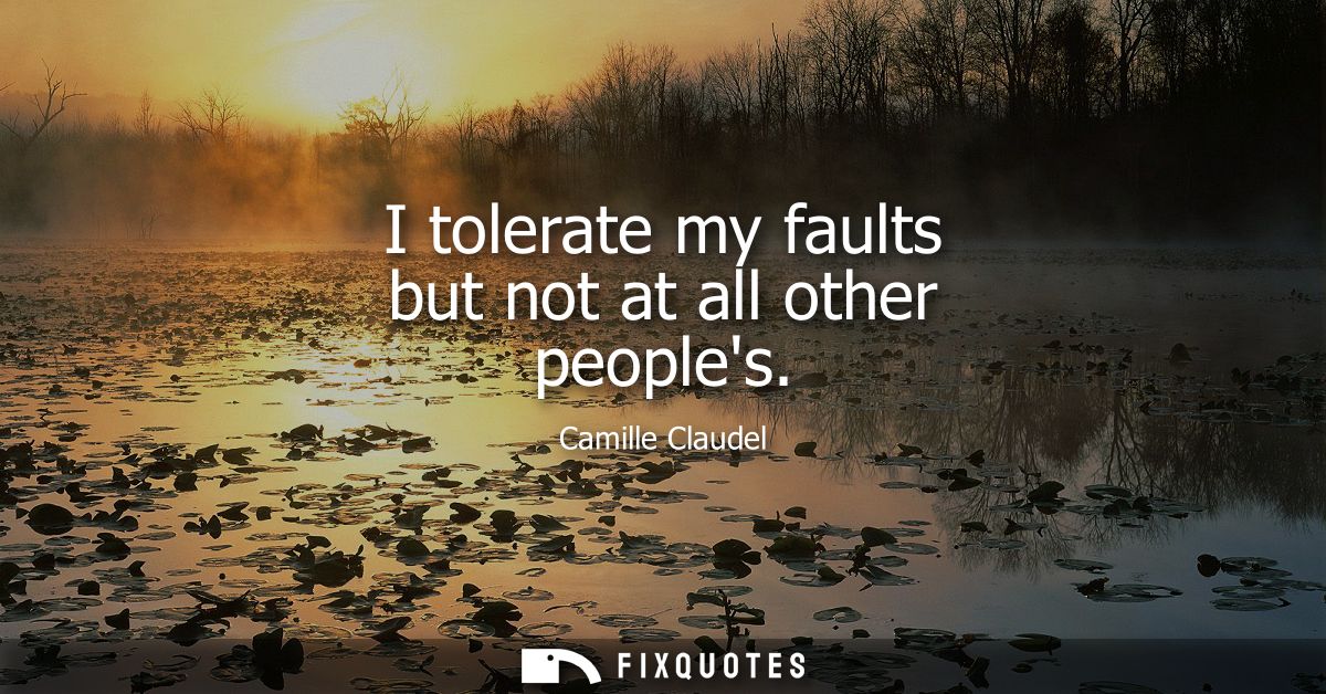 I tolerate my faults but not at all other peoples