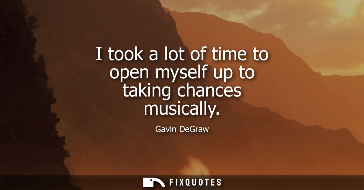 I took a lot of time to open myself up to taking chances musically