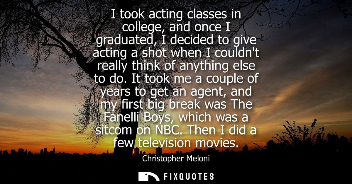 I took acting classes in college, and once I graduated, I decided to give acting a shot when I couldnt really think of a