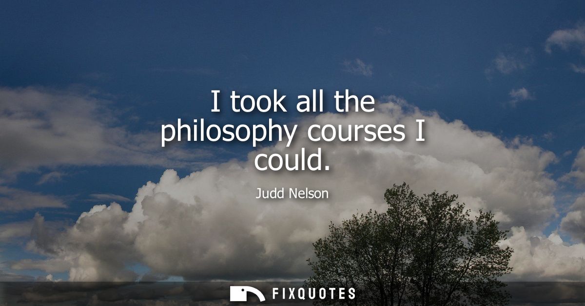 I took all the philosophy courses I could