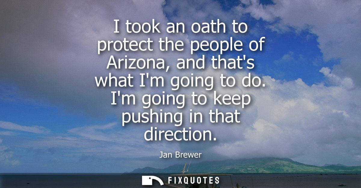 I took an oath to protect the people of Arizona, and thats what Im going to do. Im going to keep pushing in that directi
