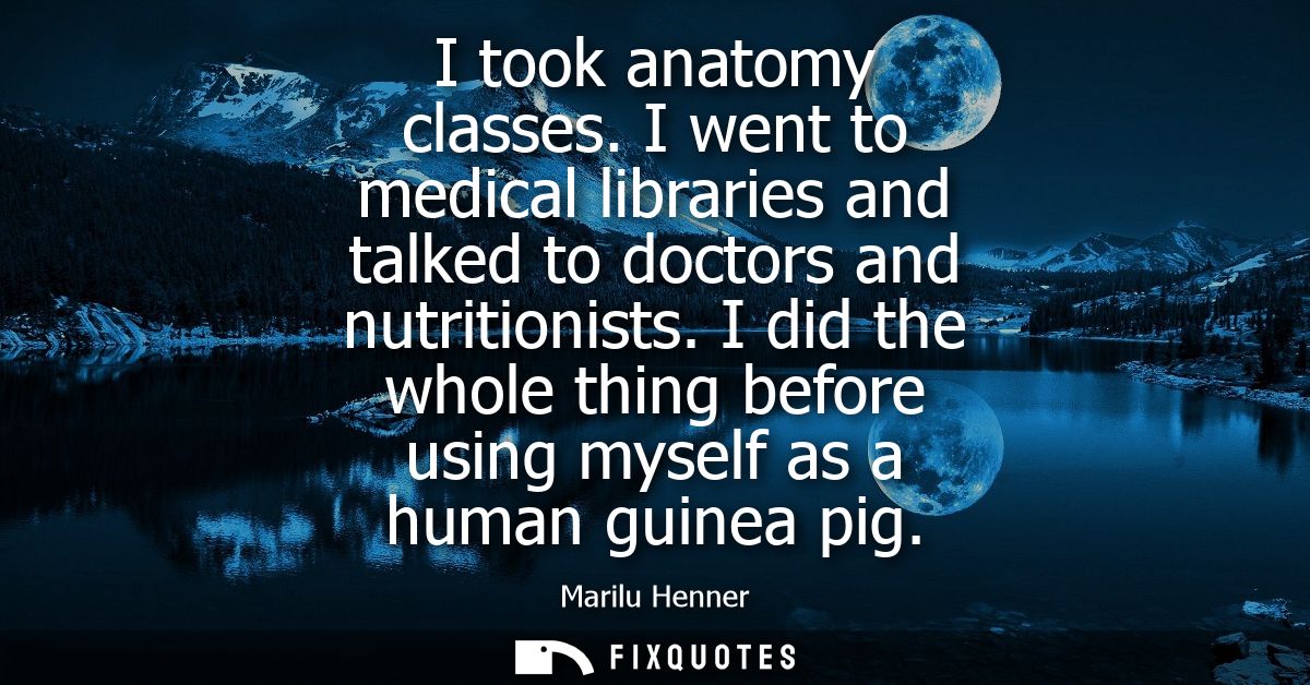 I took anatomy classes. I went to medical libraries and talked to doctors and nutritionists. I did the whole thing befor