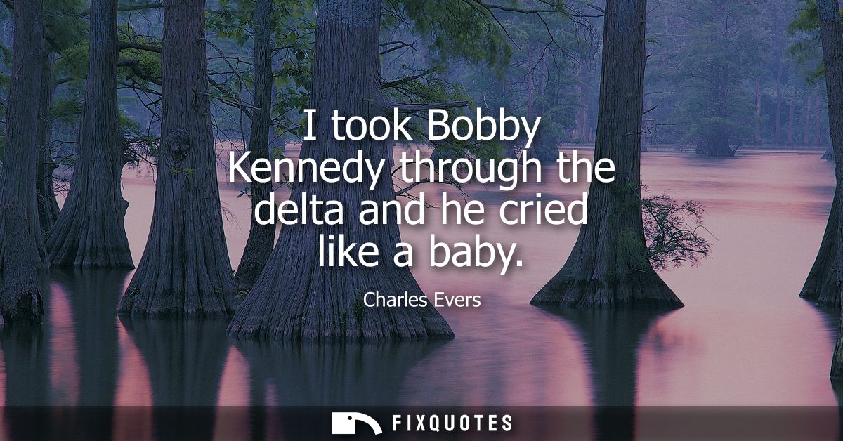 I took Bobby Kennedy through the delta and he cried like a baby