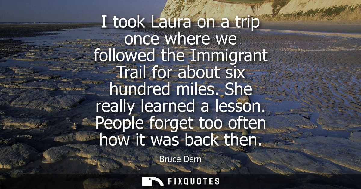 I took Laura on a trip once where we followed the Immigrant Trail for about six hundred miles. She really learned a less