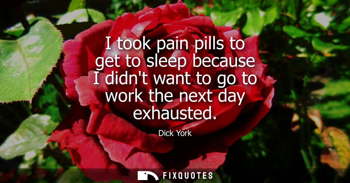 I took pain pills to get to sleep because I didnt want to go to work the next day exhausted