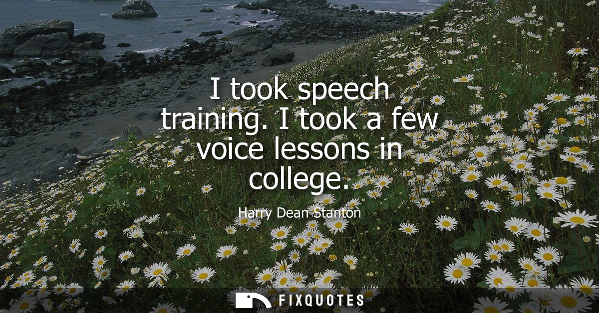 I took speech training. I took a few voice lessons in college