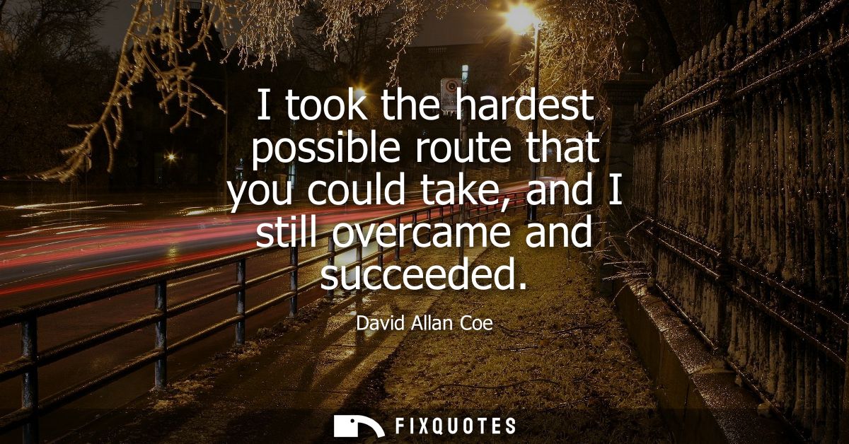 I took the hardest possible route that you could take, and I still overcame and succeeded