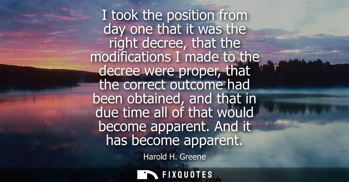 I took the position from day one that it was the right decree, that the modifications I made to the decree were proper, 