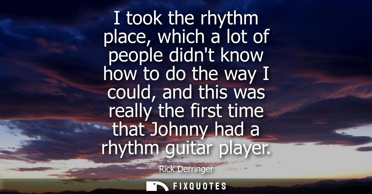 I took the rhythm place, which a lot of people didnt know how to do the way I could, and this was really the first time 