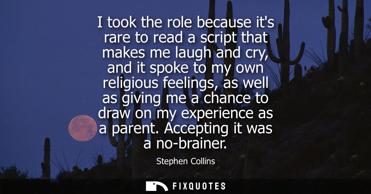 I took the role because its rare to read a script that makes me laugh and cry, and it spoke to my own religious feelings