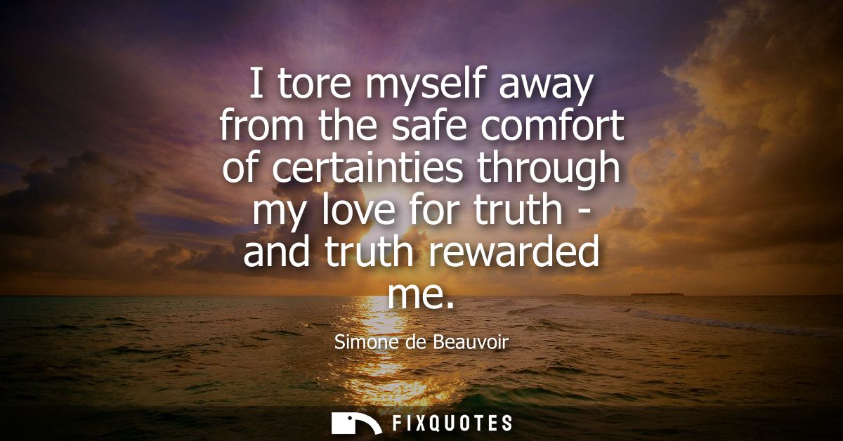 I tore myself away from the safe comfort of certainties through my love for truth - and truth rewarded me