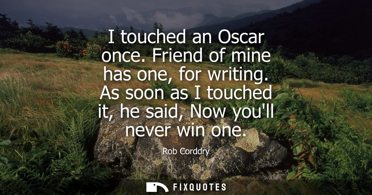 I touched an Oscar once. Friend of mine has one, for writing. As soon as I touched it, he said, Now youll never win one