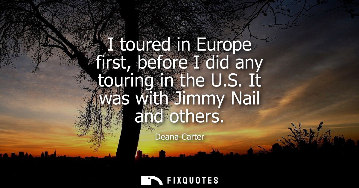 I toured in Europe first, before I did any touring in the U.S. It was with Jimmy Nail and others