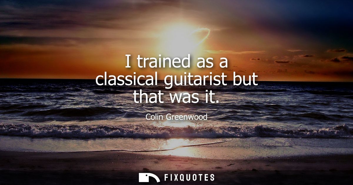 I trained as a classical guitarist but that was it
