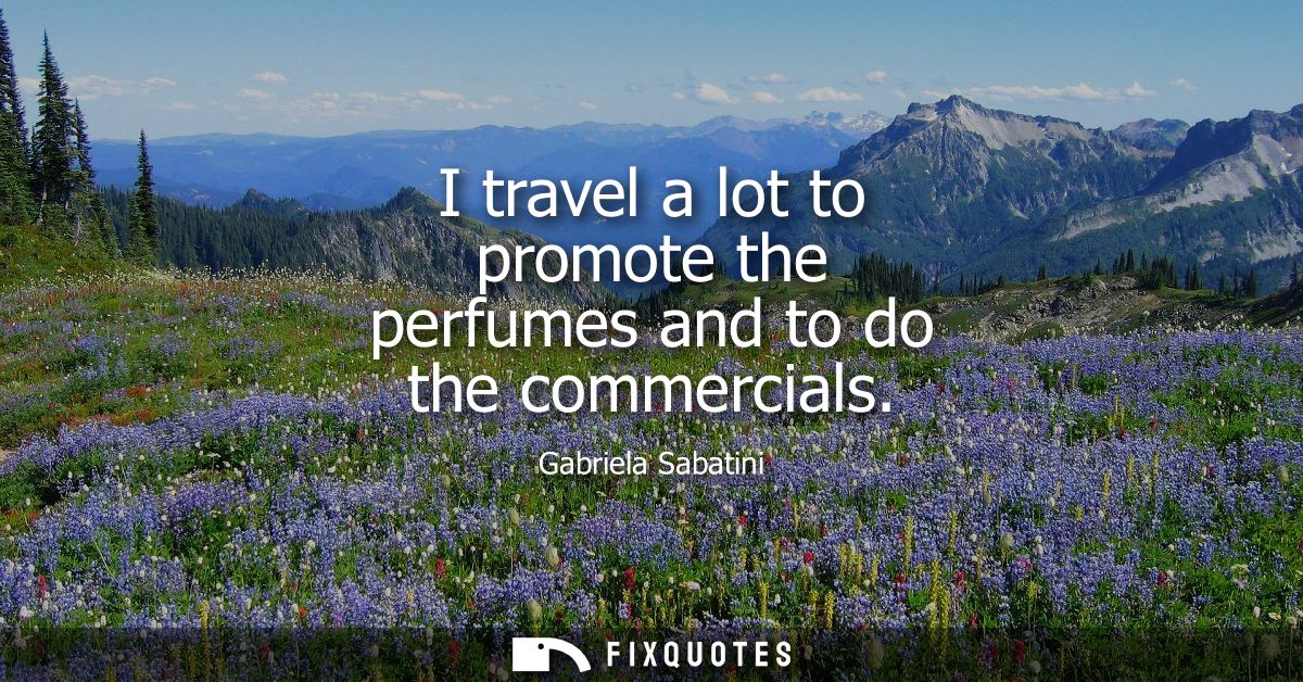 I travel a lot to promote the perfumes and to do the commercials