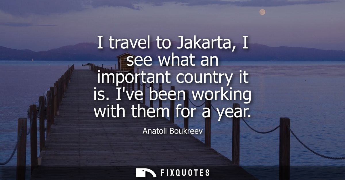 I travel to Jakarta, I see what an important country it is. Ive been working with them for a year