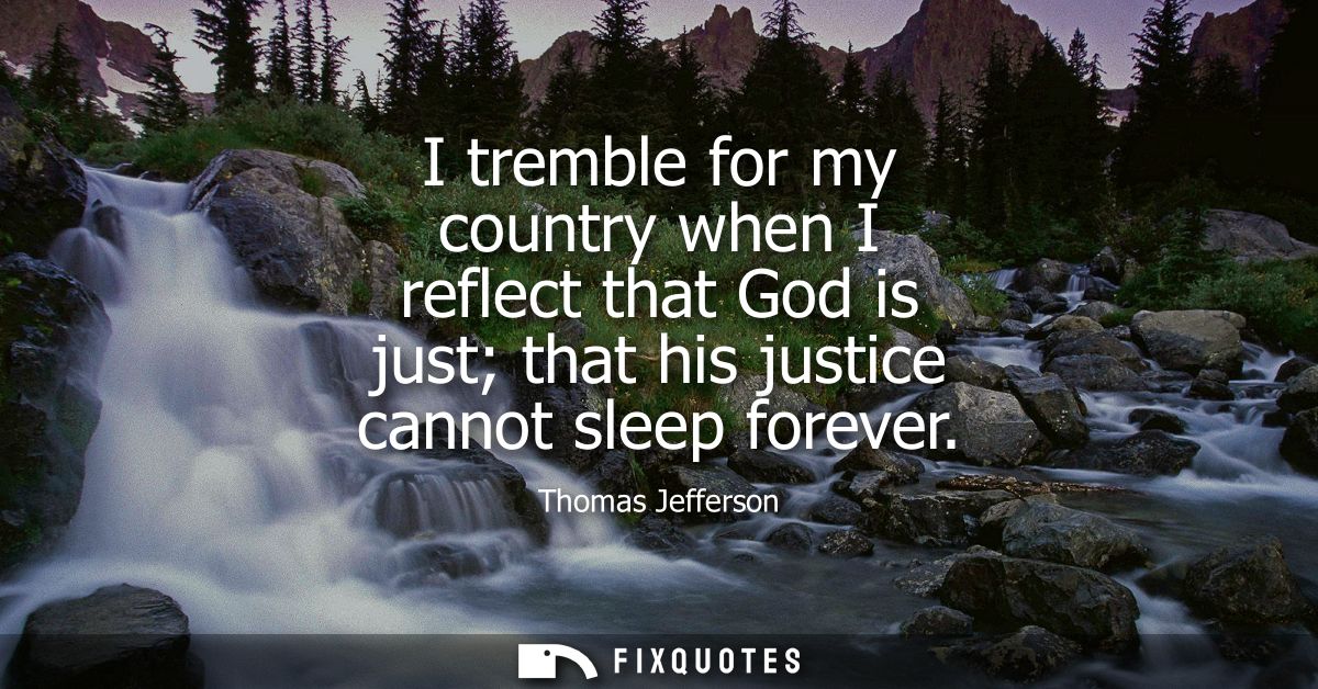 I tremble for my country when I reflect that God is just that his justice cannot sleep forever